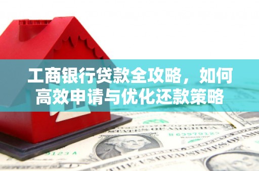 洛宁工商银行贷款全攻略，如何高效申请与优化还款策略