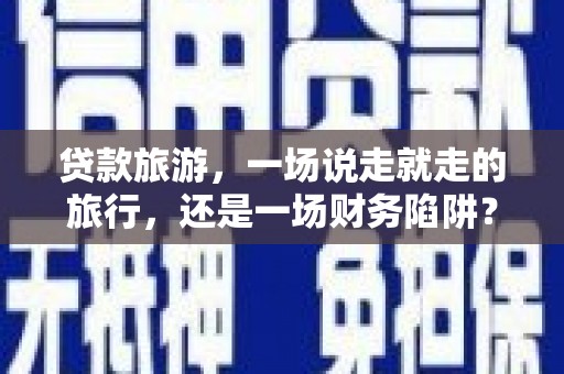 洛宁贷款旅游，一场说走就走的旅行，还是一场财务陷阱？