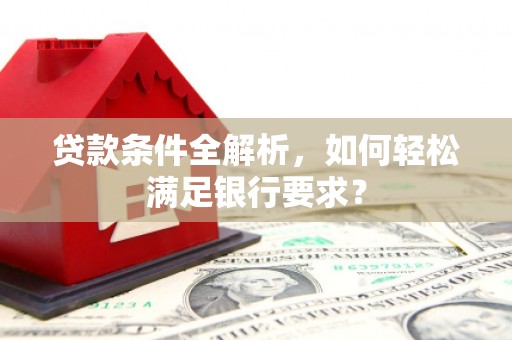 洛宁贷款条件全解析，如何轻松满足银行要求？