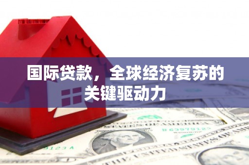 洛宁国际贷款，全球经济复苏的关键驱动力