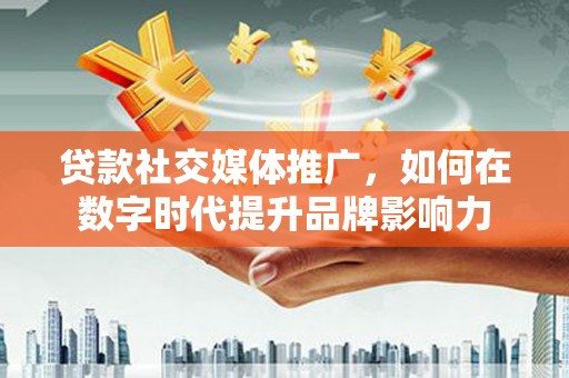 洛宁贷款社交媒体推广，如何在数字时代提升品牌影响力
