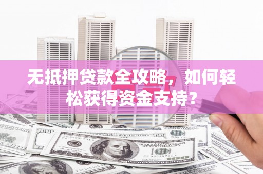 洛宁无抵押贷款全攻略，如何轻松获得资金支持？