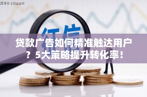 洛宁贷款广告如何精准触达用户？5大策略提升转化率！