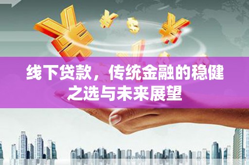 洛宁线下贷款，传统金融的稳健之选与未来展望