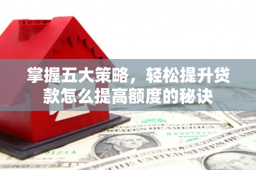 洛宁掌握五大策略，轻松提升贷款怎么提高额度的秘诀