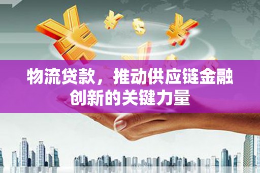 洛宁物流贷款，推动供应链金融创新的关键力量