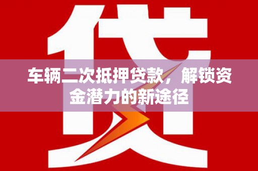 洛宁车辆二次抵押贷款，解锁资金潜力的新途径