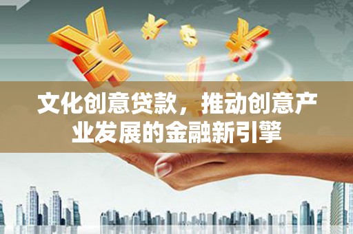 洛宁文化创意贷款，推动创意产业发展的金融新引擎
