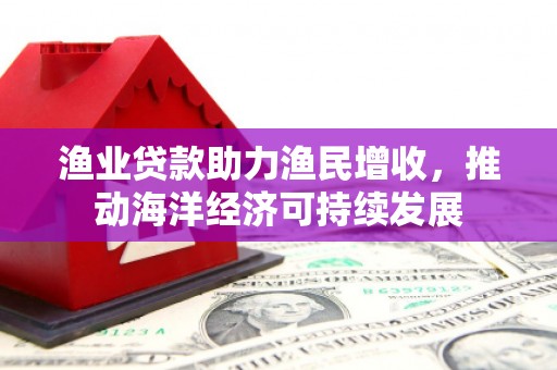 洛宁渔业贷款助力渔民增收，推动海洋经济可持续发展