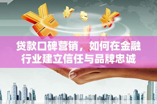 洛宁贷款口碑营销，如何在金融行业建立信任与品牌忠诚