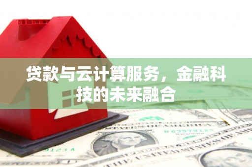 洛宁贷款与云计算服务，金融科技的未来融合