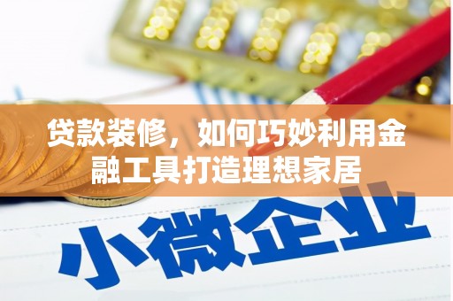 洛宁贷款装修，如何巧妙利用金融工具打造理想家居