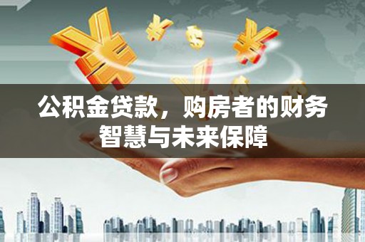 洛宁公积金贷款，购房者的财务智慧与未来保障