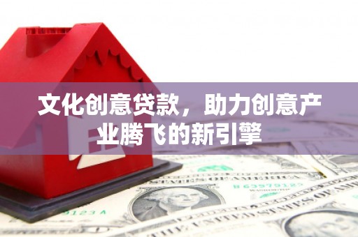 洛宁文化创意贷款，助力创意产业腾飞的新引擎