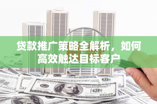 洛宁贷款推广策略全解析，如何高效触达目标客户