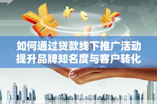洛宁如何通过贷款线下推广活动提升品牌知名度与客户转化率