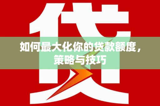 洛宁如何最大化你的贷款额度，策略与技巧
