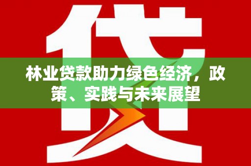 洛宁林业贷款助力绿色经济，政策、实践与未来展望