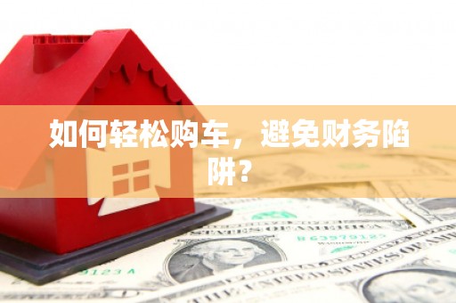 洛宁如何轻松购车，避免财务陷阱？