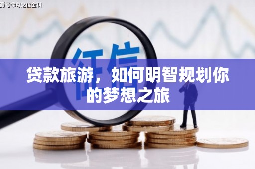洛宁贷款旅游，如何明智规划你的梦想之旅
