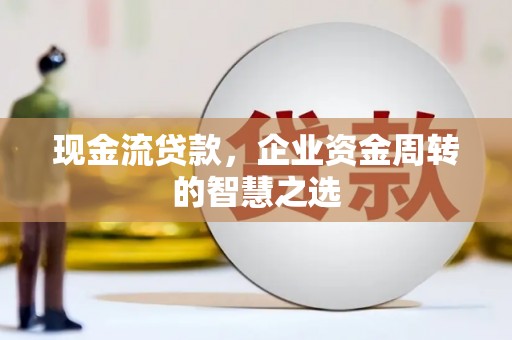 洛宁现金流贷款，企业资金周转的智慧之选