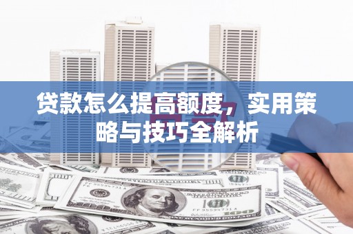 洛宁贷款怎么提高额度，实用策略与技巧全解析