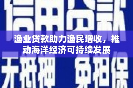 洛宁渔业贷款助力渔民增收，推动海洋经济可持续发展