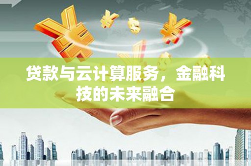 洛宁贷款与云计算服务，金融科技的未来融合