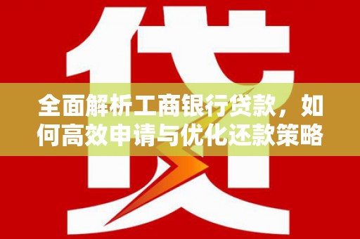 洛宁全面解析工商银行贷款，如何高效申请与优化还款策略
