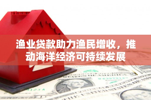 洛宁渔业贷款助力渔民增收，推动海洋经济可持续发展