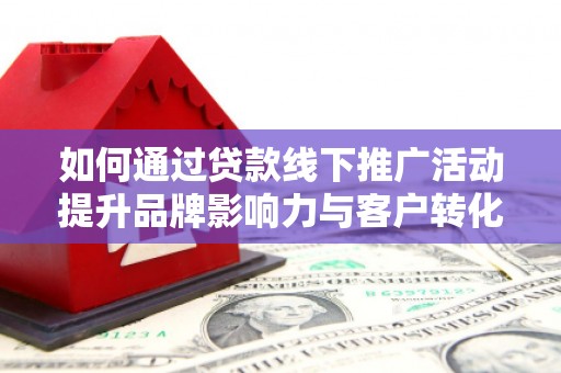洛宁如何通过贷款线下推广活动提升品牌影响力与客户转化率