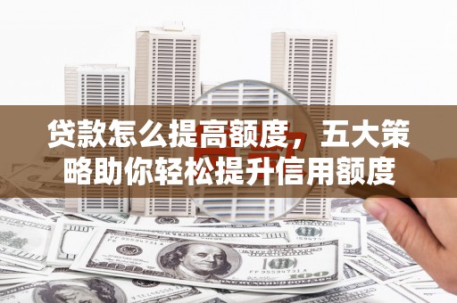 洛宁贷款怎么提高额度，五大策略助你轻松提升信用额度