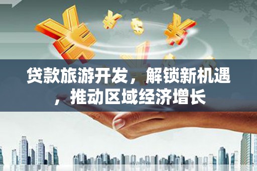 洛宁贷款旅游开发，解锁新机遇，推动区域经济增长