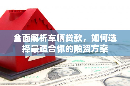 洛宁全面解析车辆贷款，如何选择最适合你的融资方案