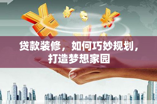 洛宁贷款装修，如何巧妙规划，打造梦想家园