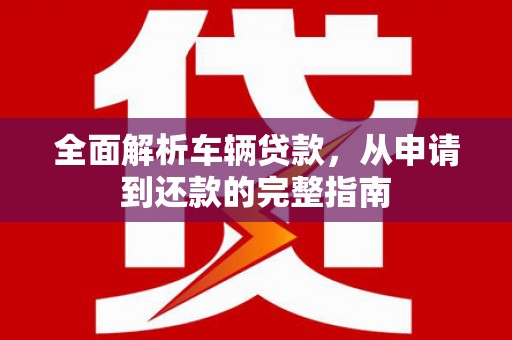 洛宁全面解析车辆贷款，从申请到还款的完整指南