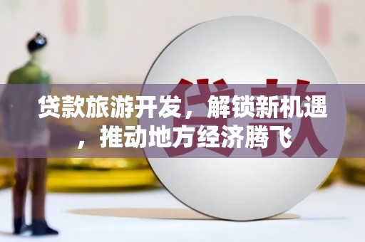 洛宁贷款旅游开发，解锁新机遇，推动地方经济腾飞