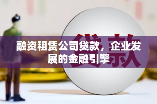 洛宁融资租赁公司贷款，企业发展的金融引擎
