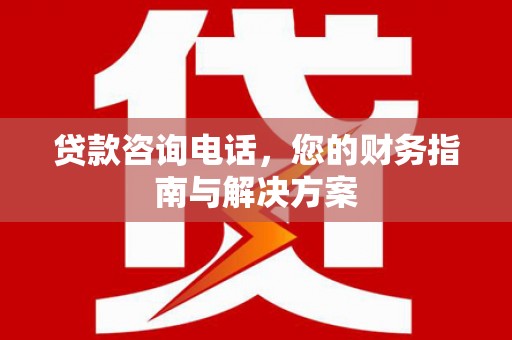 洛宁贷款咨询电话，您的财务指南与解决方案