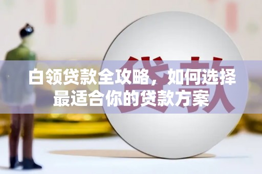 洛宁白领贷款全攻略，如何选择最适合你的贷款方案