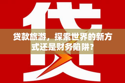 洛宁贷款旅游，探索世界的新方式还是财务陷阱？